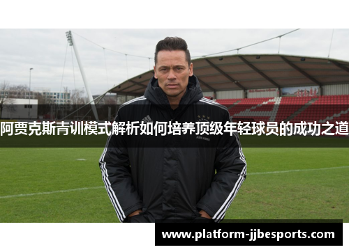 阿贾克斯青训模式解析如何培养顶级年轻球员的成功之道