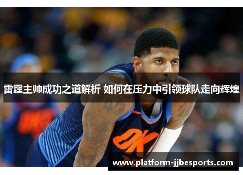 雷霆主帅成功之道解析 如何在压力中引领球队走向辉煌