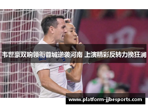 韦世豪双响领衔蓉城逆袭河南 上演精彩反转力挽狂澜