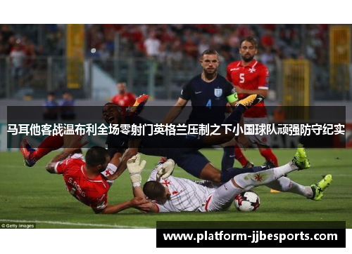 马耳他客战温布利全场零射门英格兰压制之下小国球队顽强防守纪实