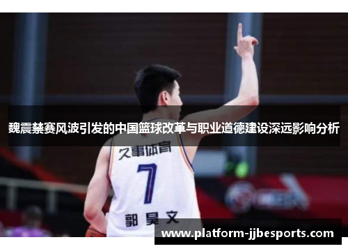 魏震禁赛风波引发的中国篮球改革与职业道德建设深远影响分析