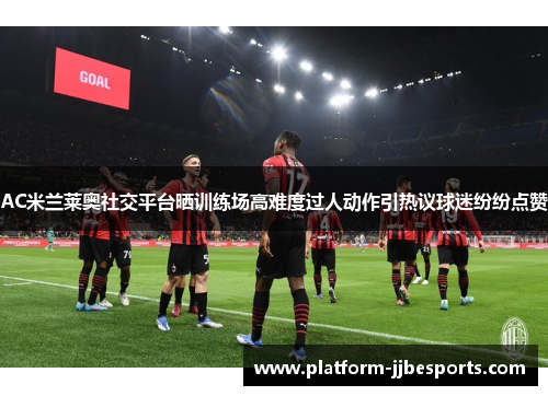 AC米兰莱奥社交平台晒训练场高难度过人动作引热议球迷纷纷点赞