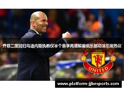 乔菲二度回归乌迪内斯执教仅半个赛季再遭解雇俱乐部动荡引发热议