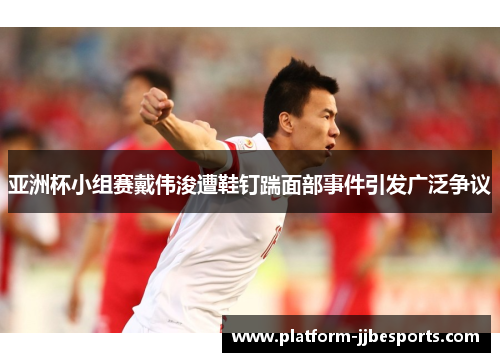 亚洲杯小组赛戴伟浚遭鞋钉踹面部事件引发广泛争议