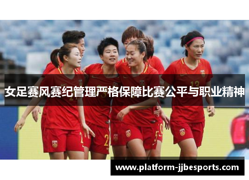 女足赛风赛纪管理严格保障比赛公平与职业精神 女足赛风赛纪管理严格保障比赛公平与职业精神
