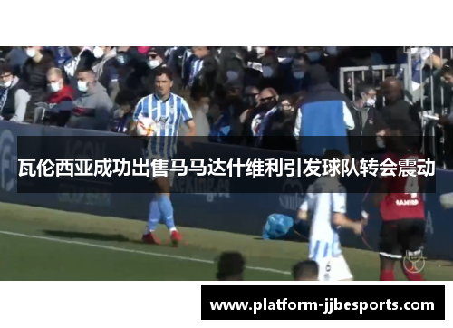 瓦伦西亚成功出售马马达什维利引发球队转会震动