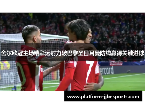 舍尔欧冠主场精彩远射力破巴黎圣日耳曼防线赢得关键进球 舍尔欧冠主场精彩远射力破巴黎圣日耳曼防线赢得关键进球