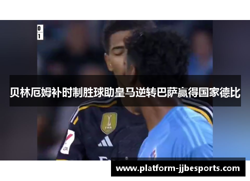 贝林厄姆补时制胜球助皇马逆转巴萨赢得国家德比 贝林厄姆补时制胜球助皇马逆转巴萨赢得国家德比