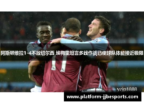 阿斯顿维拉1-4不敌切尔西 埃梅里坦言多线作战已使球队体能接近极限