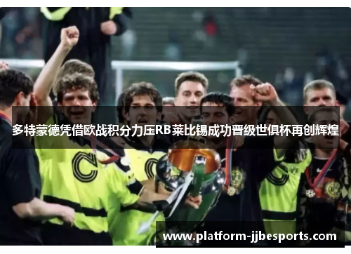 多特蒙德凭借欧战积分力压RB莱比锡成功晋级世俱杯再创辉煌