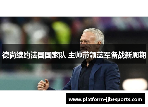 德尚续约法国国家队 主帅带领蓝军备战新周期 德尚续约法国国家队 主帅带领蓝军备战新周期