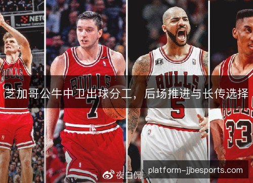 芝加哥公牛中卫出球分工,后场推进与长传选择 芝加哥公牛中卫出球分工,后场推进与长传选择