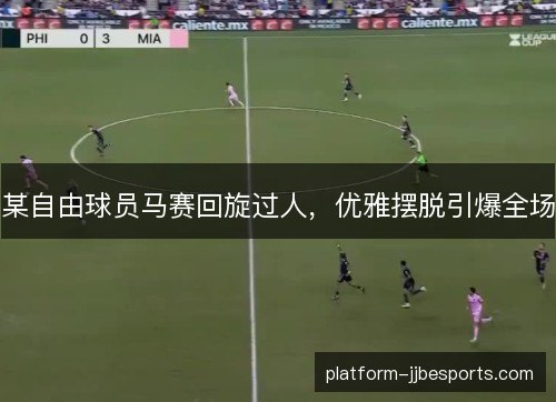 某自由球员马赛回旋过人，优雅摆脱引爆全场