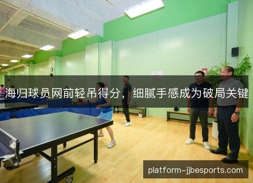 海归球员网前轻吊得分,细腻手感成为破局关键 海归球员网前轻吊得分,细腻手感成为破局关键