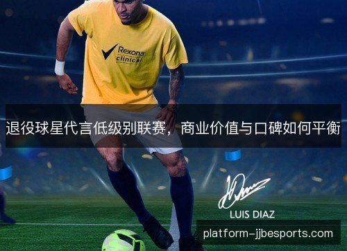 退役球星代言低级别联赛，商业价值与口碑如何平衡